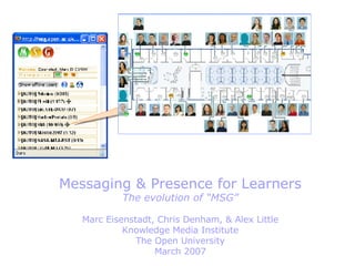 Custom Map Messaging & Presence for Learners The evolution of “MSG” Marc Eisenstadt, Chris Denham, & Alex Little Knowledge Media Institute The Open University March 2007 