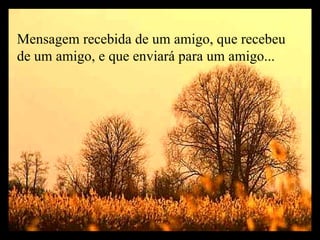 Mensagem recebida de um amigo, que recebeu de um amigo, e que enviará para um amigo...  