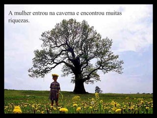 A mulher entrou na caverna e encontrou muitas riquezas.   