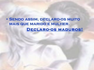 Sendo assim, declaro-os muito mais que marido e mulher. Declaro-os maduros! 