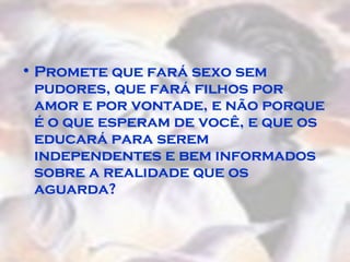 Promete que fará sexo sem pudores, que fará filhos por amor e por vontade, e não porque é o que esperam de você, e que os educará para serem independentes e bem informados sobre a realidade que os aguarda?  