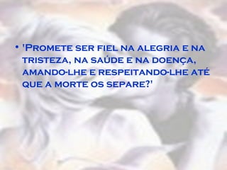 'Promete ser fiel na alegria e na tristeza, na saúde e na doença, amando-lhe e respeitando-lhe até que a morte os separe?'  