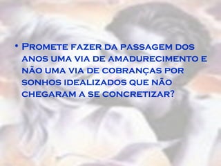 Promete fazer da passagem dos anos uma via de amadurecimento e não uma via de cobranças por sonhos idealizados que não chegaram a se concretizar?  