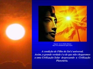A condição de Filho do Sol é universal. Assim, a grande verdade é a de que não chegaremos a uma Civilização Solar  desprezando  a  Civilização Planetária.   Imagem: Acervo Ondina Balzano http://www.olhodehorus-egito.com.br 