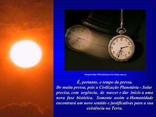 É, portanto, o tempo da pressa. De muita pressa, pois a Civilização Planetária - Solar  precisa, com  urgência,  de  nascer e dar  início a uma nova  fase  histórica.  Somente  assim  a Humanidade encontrará um novo sentido e justificativas para a sua existência na Terra. Imagem:http://liberdadexprecion.blogs.sapo.pt 
