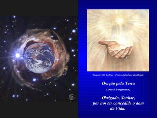 Oração pela Terra (Darci Bergmann) Obrigado, Senhor, por nos ter concedido o dom da Vida.  Imagem: Mão de Deus – Fonte original não identificada 