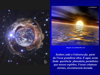 Senhor, todo o Universo faz  parte da Vossa grandiosa obra. E aqui, nesta linda  querência  planetária, permitistes que nossos espíritos, Vossas criaturas eternas, encontrassem morada.  Imagem: www.aindamelhor.com 