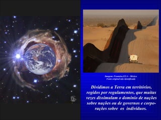 Dividimos a Terra em territórios, regidos por regulamentos, que muitas vezes dissimulam o domínio de nações sobre nações ou de governos e corpo- rações sobre  os  indivíduos.  Imagem: Fronteira EUA – México Fonte original não identificada 