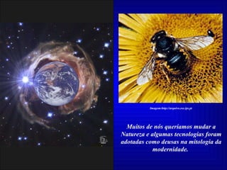 Muitos de nós queríamos mudar a Natureza e algumas tecnologias foram adotadas como deusas na mitologia da modernidade.  Imagem:http://arquivo.ese.ips.pt 