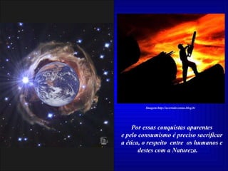 Por essas conquistas aparentes e pelo consumismo é preciso sacrificar a ética, o respeito  entre  os humanos e destes com a Natureza.  Imagem:http://acertodecontas.blog.br 