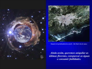 Ainda assim, queremos aniquilar as últimas florestas, conspurcar as águas e consumir futilidades.  Imagem:www.portalsaofrancisco.com.br – São Paulo vista do espaço 