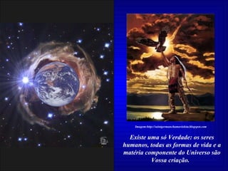 Existe uma só Verdade: os seres humanos, todas as formas de vida e a matéria componente do Universo são Vossa criação.  Imagem:http://saintgermanchamavioleta.blogspot.com 