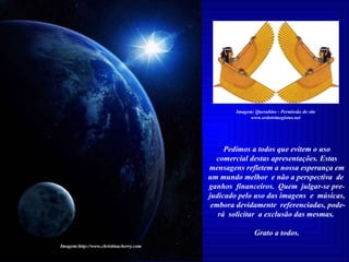 Pedimos a todos que evitem o uso comercial destas apresentações. Estas mensagens refletem a nossa esperança em um mundo melhor  e não a perspectiva  de  ganhos  financeiros.  Quem  julgar-se pre-judicado pelo uso das imagens  e  músicas,  embora devidamente  referenciadas, pode-rá  solicitar  a exclusão das mesmas.  Grato a todos. Imagem:http://www.christinacherry.com Imagem: Querubins - Permissão do site www.ordotrimegistus.net 