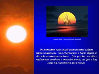 Os momentos pelos quais atravessamos exigem muitas mudanças.  Não chegaremos a lugar algum se elas não ocorrerem em breve.  Isto  precisa  ser dito e reafirmado, contínua e exaustivamente, até que a Luz surja na consciência das pessoas. Imagem: Buda – Fonte original não identificada 