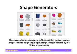 Shape Generators
Tinkercad – Advanced Features
CBSE/VIII/2021 1
Shape generator is a component in Tinkercad that contains custom
shapes that are designed (using Javascript code) and shared by the
Tinkercad community.
 