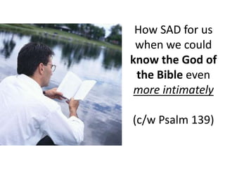 How SAD for us
when we could
know the God of
the Bible even
more intimately
(c/w Psalm 139)
 