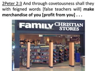 2Peter 2:3 And through covetousness shall they
with feigned words [false teachers will] make
merchandise of you [profit from you] . . .
 