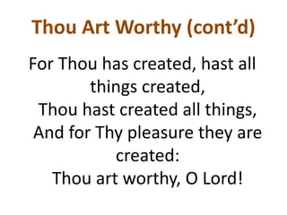 Thou Art Worthy (cont’d)
For Thou has created, hast all
things created,
Thou hast created all things,
And for Thy pleasure they are
created:
Thou art worthy, O Lord!
 