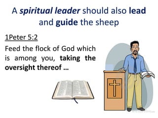 A spiritual leader should also lead
and guide the sheep
1Peter 5:2
Feed the flock of God which
is among you, taking the
oversight thereof …
 