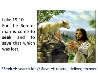 Luke 19:10
For the Son of
man is come to
seek and to
save that which
was lost.
*Seek  search for // Save  rescue, deliver, recover
 