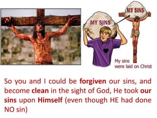 So you and I could be forgiven our sins, and
become clean in the sight of God, He took our
sins upon Himself (even though HE had done
NO sin)
 