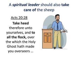 A spiritual leader should also take
care of the sheep
Acts 20:28
Take heed
therefore unto
yourselves, and to
all the flock, over
the which the Holy
Ghost hath made
you overseers …
 