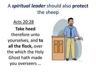 A spiritual leader should also protect
the sheep
Acts 20:28
Take heed
therefore unto
yourselves, and to
all the flock, over
the which the Holy
Ghost hath made
you overseers …
 