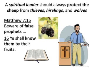 A spiritual leader should always protect the
sheep from thieves, hirelings, and wolves
Matthew 7:15
Beware of false
prophets …
16 Ye shall know
them by their
fruits.
 