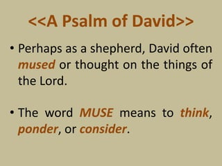 <<A Psalm of David>>
• Perhaps as a shepherd, David often
mused or thought on the things of
the Lord.
• The word MUSE means to think,
ponder, or consider.
 