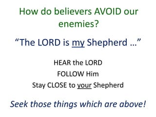 How do believers AVOID our
enemies?
“The LORD is my Shepherd …”
HEAR the LORD
FOLLOW Him
Stay CLOSE to your Shepherd
Seek those things which are above!
 