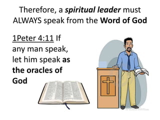 Therefore, a spiritual leader must
ALWAYS speak from the Word of God
1Peter 4:11 If
any man speak,
let him speak as
the oracles of
God
 