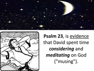 Psalm 23, is evidence
that David spent time
considering and
meditating on God
("musing").
 