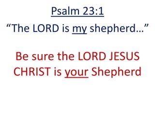 Be sure the LORD JESUS
CHRIST is your Shepherd
Psalm 23:1
“The LORD is my shepherd…”
 