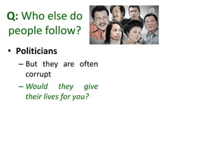 Q: Who else do
people follow?
• Politicians
– But they are often
corrupt
– Would they give
their lives for you?
 
