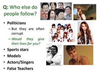 Q: Who else do
people follow?
• Politicians
– But they are often
corrupt
– Would they give
their lives for you?
• Sports stars
• Models
• Actors/Singers
• False Teachers
 