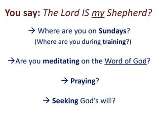 You say: The Lord IS my Shepherd?
 Where are you on Sundays?
(Where are you during training?)
Are you meditating on the Word of God?
 Praying?
 Seeking God’s will?
 