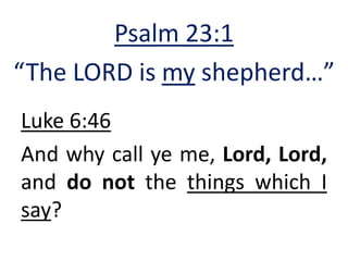 Luke 6:46
And why call ye me, Lord, Lord,
and do not the things which I
say?
Psalm 23:1
“The LORD is my shepherd…”
 