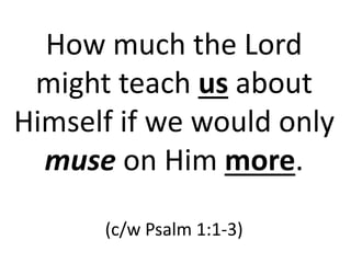 How much the Lord
might teach us about
Himself if we would only
muse on Him more.
(c/w Psalm 1:1-3)
 