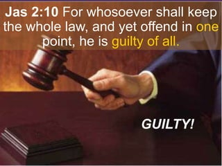Jas 2:10 For whosoever shall keep
the whole law, and yet offend in one
point, he is guilty of all.
GUILTY!
 