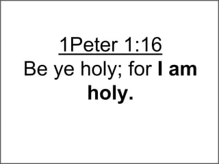 1Peter 1:16
Be ye holy; for I am
holy.
 