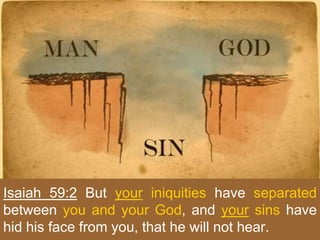 Isaiah 59:2 But your iniquities have separated
between you and your God, and your sins have
hid his face from you, that he will not hear.
 