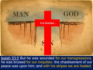 2Co 5:21 For he hath made him
to be sin for us, who knew no
sin; that we might be made the
righteousness of God in him.
Isaiah 53:5 But he was wounded for our transgressions,
he was bruised for our iniquities: the chastisement of our
peace was upon him; and with his stripes we are healed.
It is finished…
 