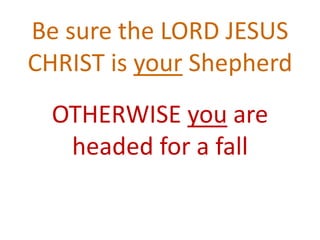 Be sure the LORD JESUS
CHRIST is your Shepherd
OTHERWISE you are
headed for a fall
 