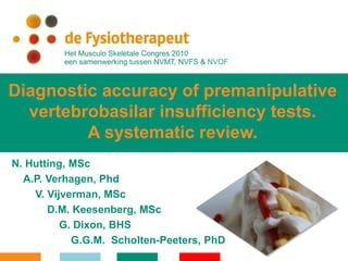 Diagnostic accuracy of premanipulative
  vertebrobasilar insufficiency tests.
         A systematic review.
N. Hutting, MSc
  A.P. Verhagen, Phd
    V. Vijverman, MSc
       D.M. Keesenberg, MSc
          G. Dixon, BHS
            G.G.M. Scholten-Peeters, PhD
 