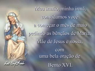 Meu irmão, minha irmã, convidamos você  a começar o mês de maio pedindo as bênçãos de Maria,  Mãe de Jesus e nossa,  com  uma bela oração de  Bento XVI. 