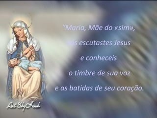 “ Maria, Mãe do «sim»,  vós escutastes Jesus  e conheceis  o timbre de sua voz e as batidas de seu coração.  