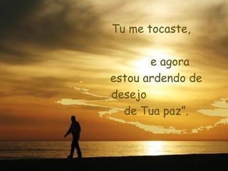 Tu me tocaste,

       e agora
estou ardendo de
desejo
  de Tua paz”.
 