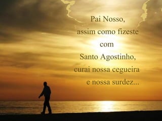 Pai Nosso,
assim como fizeste
       com
 Santo Agostinho,
curai nossa cegueira
   e nossa surdez...
 