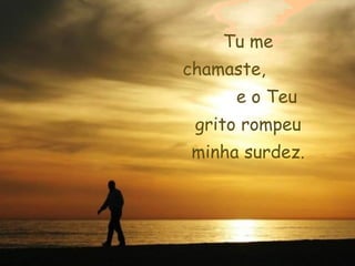 Tu me
chamaste,
     e o Teu
 grito rompeu
minha surdez.
 