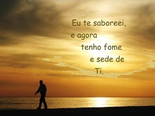 Eu te saboreei,
e agora
  tenho fome
     e sede de
      Ti.
 